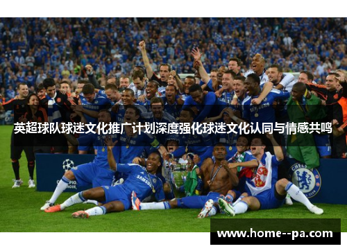 英超球队球迷文化推广计划深度强化球迷文化认同与情感共鸣