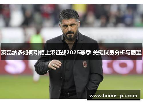 莱昂纳多如何引领上港征战2025赛季 关键球员分析与展望