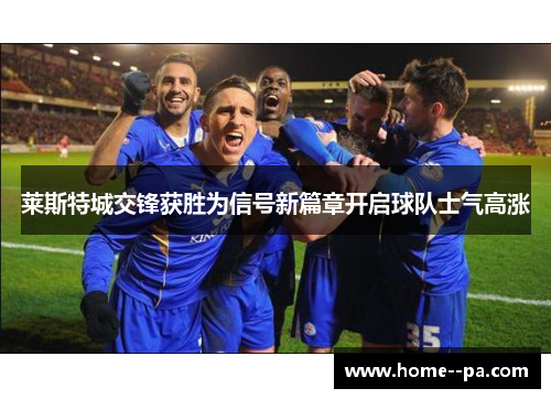 莱斯特城交锋获胜为信号新篇章开启球队士气高涨