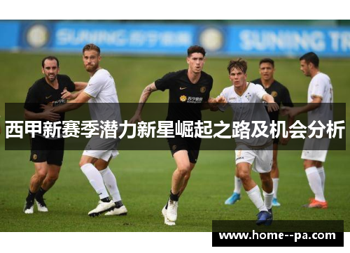西甲新赛季潜力新星崛起之路及机会分析