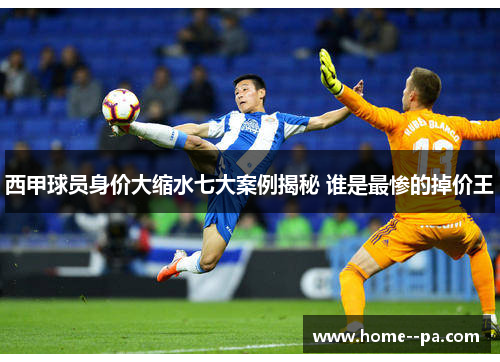 西甲球员身价大缩水七大案例揭秘 谁是最惨的掉价王