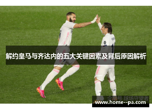 解约皇马与齐达内的五大关键因素及背后原因解析