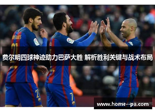 费尔明四球神迹助力巴萨大胜 解析胜利关键与战术布局