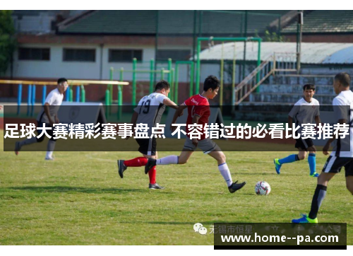 足球大赛精彩赛事盘点 不容错过的必看比赛推荐 足球大赛精彩赛事盘点 不容错过的必看比赛推荐