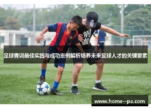 足球青训最佳实践与成功案例解析培养未来足球人才的关键要素 足球青训最佳实践与成功案例解析培养未来足球人才的关键要素
