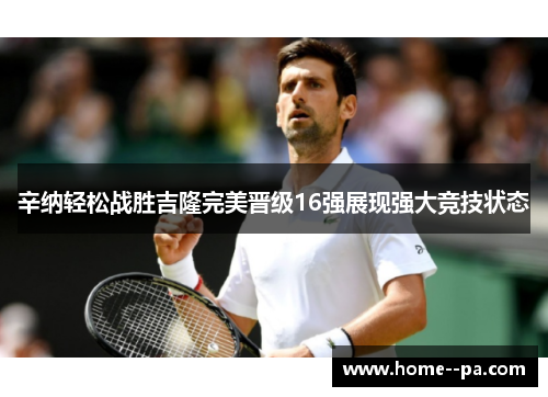 辛纳轻松战胜吉隆完美晋级16强展现强大竞技状态 辛纳轻松战胜吉隆完美晋级16强展现强大竞技状态
