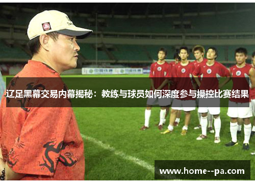 辽足黑幕交易内幕揭秘:教练与球员如何深度参与操控比赛结果 辽足黑幕交易内幕揭秘:教练与球员如何深度参与操控比赛结果