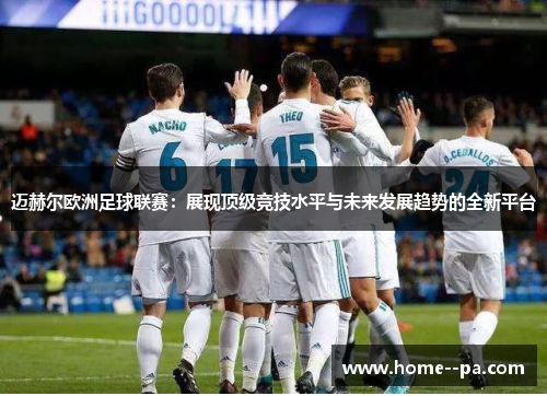 迈赫尔欧洲足球联赛:展现顶级竞技水平与未来发展趋势的全新平台 迈赫尔欧洲足球联赛:展现顶级竞技水平与未来发展趋势的全新平台