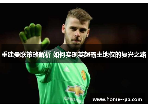 重建曼联策略解析 如何实现英超霸主地位的复兴之路 重建曼联策略解析 如何实现英超霸主地位的复兴之路