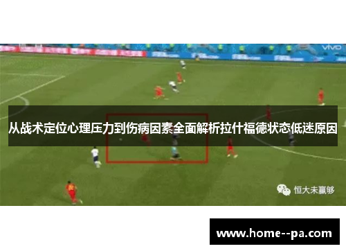从战术定位心理压力到伤病因素全面解析拉什福德状态低迷原因 从战术定位心理压力到伤病因素全面解析拉什福德状态低迷原因