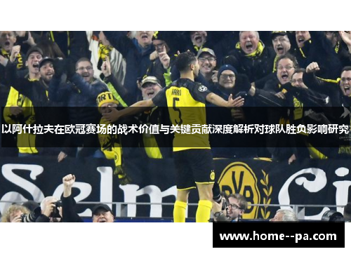 以阿什拉夫在欧冠赛场的战术价值与关键贡献深度解析对球队胜负影响研究 以阿什拉夫在欧冠赛场的战术价值与关键贡献深度解析对球队胜负影响研究