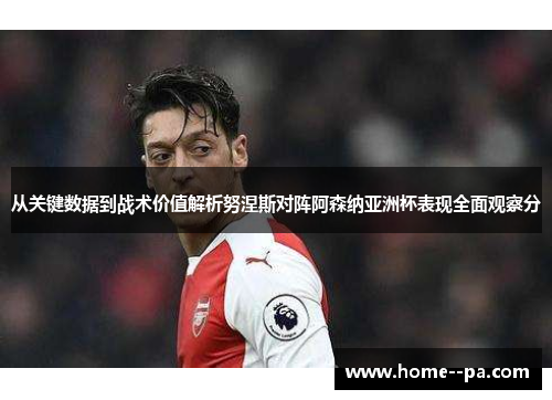 从关键数据到战术价值解析努涅斯对阵阿森纳亚洲杯表现全面观察分