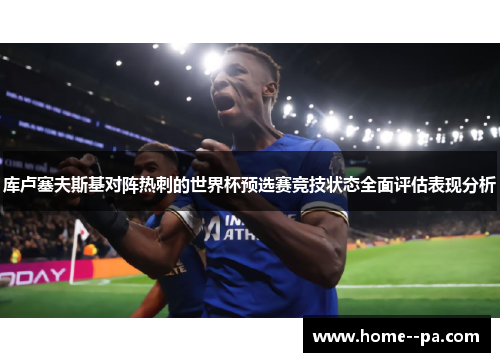库卢塞夫斯基对阵热刺的世界杯预选赛竞技状态全面评估表现分析 库卢塞夫斯基对阵热刺的世界杯预选赛竞技状态全面评估表现分析