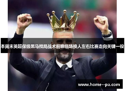 本周末英超保级黑马搅局战术前瞻临场换人左右比赛走向关键一役