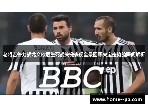 老将吉鲁力战尤文欧冠生死战关键表现全景回顾决定走势的瞬间解析
