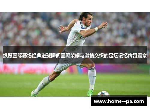 纵览国际赛场经典进球瞬间回顾荣耀与激情交织的足坛记忆传奇篇章