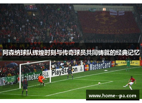 阿森纳球队辉煌时刻与传奇球员共同铸就的经典记忆