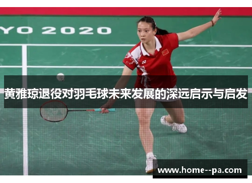 黄雅琼退役对羽毛球未来发展的深远启示与启发