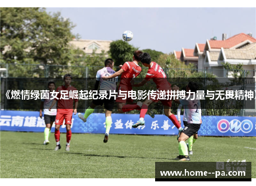 《燃情绿茵女足崛起纪录片与电影传递拼搏力量与无畏精神》