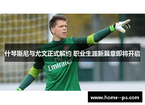 什琴斯尼与尤文正式解约 职业生涯新篇章即将开启