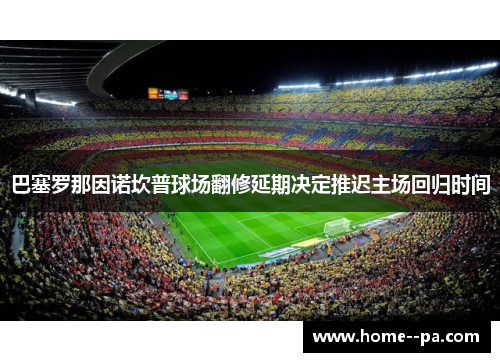 巴塞罗那因诺坎普球场翻修延期决定推迟主场回归时间