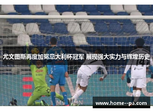 尤文图斯再度加冕意大利杯冠军 展现强大实力与辉煌历史