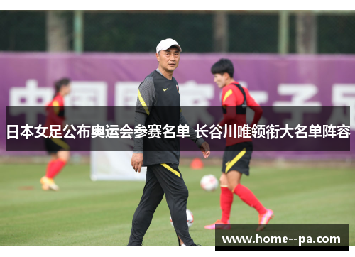 日本女足公布奥运会参赛名单 长谷川唯领衔大名单阵容