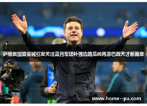 萨维奥加盟曼城引发关注蓝月军团补强边路瓜帅再添巴西天才新篇章 萨维奥加盟曼城引发关注蓝月军团补强边路瓜帅再添巴西天才新篇章