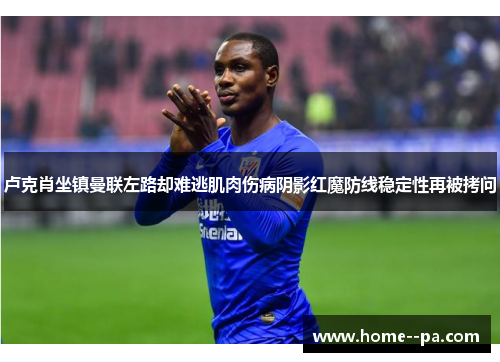 卢克肖坐镇曼联左路却难逃肌肉伤病阴影红魔防线稳定性再被拷问