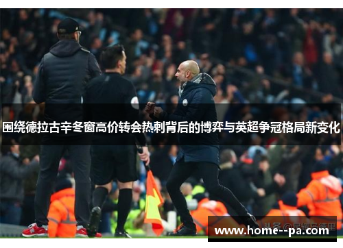 围绕德拉古辛冬窗高价转会热刺背后的博弈与英超争冠格局新变化