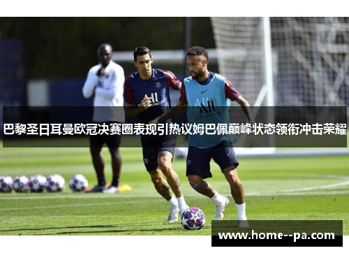 巴黎圣日耳曼欧冠决赛圈表现引热议姆巴佩巅峰状态领衔冲击荣耀