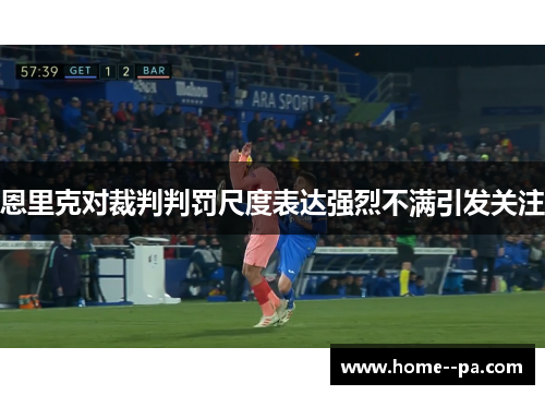 恩里克对裁判判罚尺度表达强烈不满引发关注