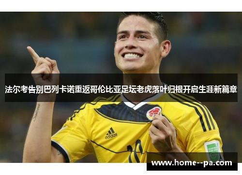 法尔考告别巴列卡诺重返哥伦比亚足坛老虎落叶归根开启生涯新篇章