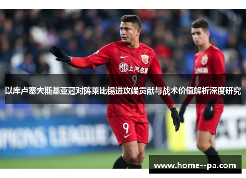 以库卢塞夫斯基亚冠对阵莱比锡进攻端贡献与战术价值解析深度研究