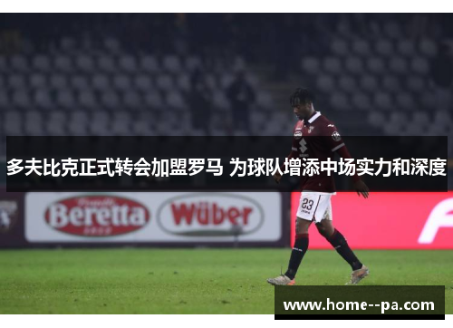 多夫比克正式转会加盟罗马 为球队增添中场实力和深度 多夫比克正式转会加盟罗马 为球队增添中场实力和深度
