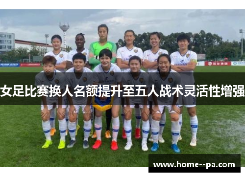 女足比赛换人名额提升至五人战术灵活性增强