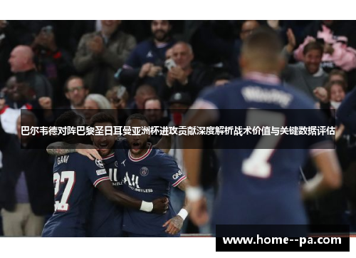 巴尔韦德对阵巴黎圣日耳曼亚洲杯进攻贡献深度解析战术价值与关键数据评估