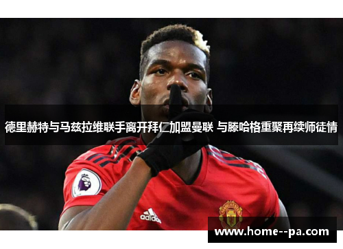 德里赫特与马兹拉维联手离开拜仁加盟曼联 与滕哈格重聚再续师徒情