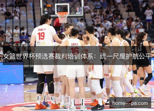 女篮世界杯预选赛裁判培训体系：统一尺度护航公平