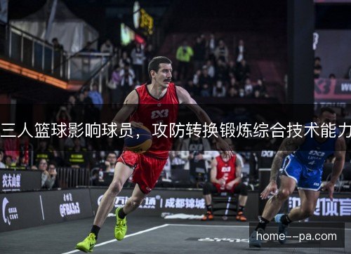 三人篮球影响球员，攻防转换锻炼综合技术能力